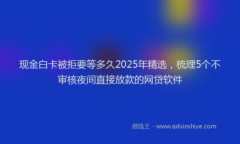 现金白卡被拒要等多久2025年精选，梳理5个不审核夜间直接放款的网贷软件
