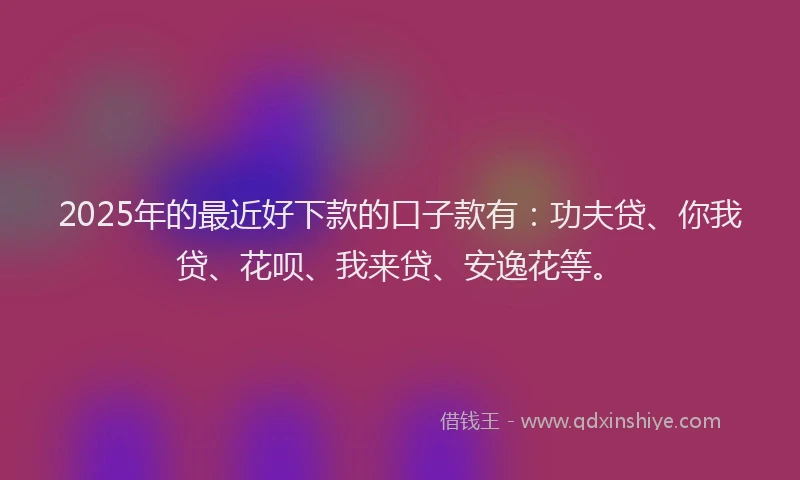 2025年的最近好下款的口子款有：功夫贷、你我贷、花呗、我来贷、安逸花等。