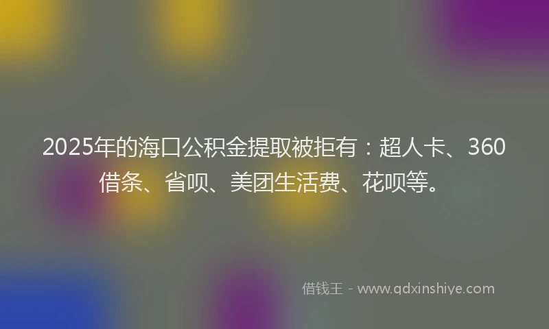 2025年的海口公积金提取被拒有：超人卡、360借条、省呗、美团生活费、花呗等。