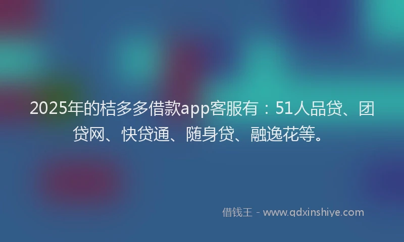 2025年的桔多多借款app客服有：51人品贷、团贷网、快贷通、随身贷、融逸花等。