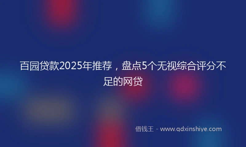 百园贷款2025年推荐，盘点5个无视综合评分不足的网贷