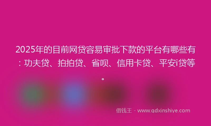 2025年的目前网贷容易审批下款的平台有哪些有：功夫贷、拍拍贷、省呗、信用卡贷、平安i贷等。