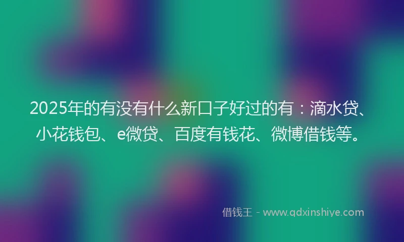 2025年的有没有什么新口子好过的有：滴水贷、小花钱包、e微贷、百度有钱花、微博借钱等。