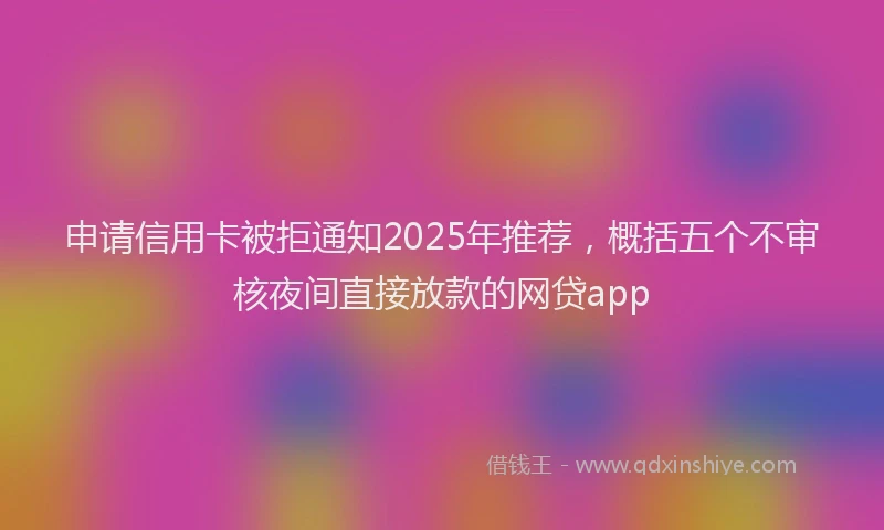 申请信用卡被拒通知2025年推荐，概括五个不审核夜间直接放款的网贷app