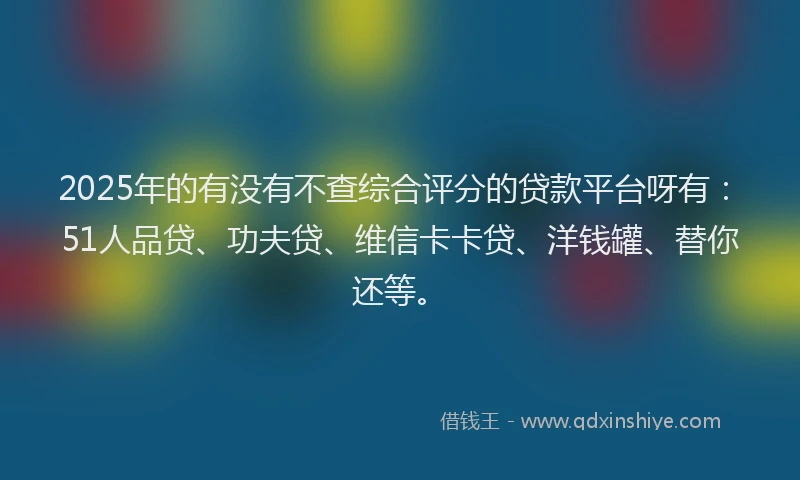 2025年的有没有不查综合评分的贷款平台呀有：51人品贷、功夫贷、维信卡卡贷、洋钱罐、替你还等。