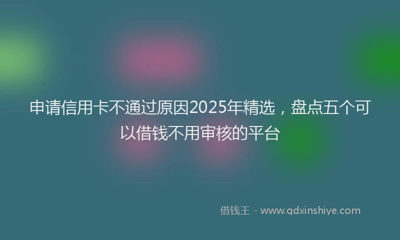申请信用卡不通过原因2025年精选，盘点五个可以借钱不用审核的平台