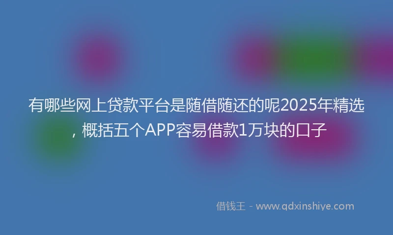 有哪些网上贷款平台是随借随还的呢2025年精选，概括五个APP容易借款1万块的口子