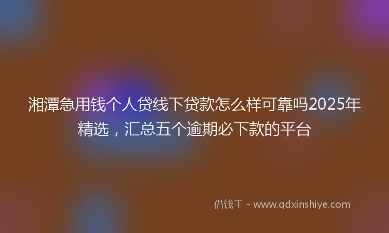 湘潭急用钱个人贷线下贷款怎么样可靠吗2025年精选，汇总五个逾期必下款的平台