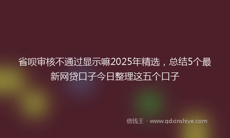 省呗审核不通过显示嘛2025年精选，总结5个最新网贷口子今日整理这五个口子