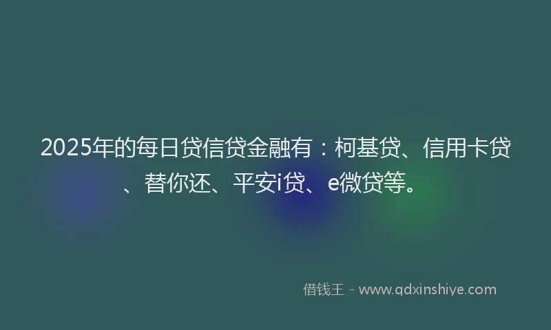 2025年的每日贷信贷金融有：柯基贷、信用卡贷、替你还、平安i贷、e微贷等。