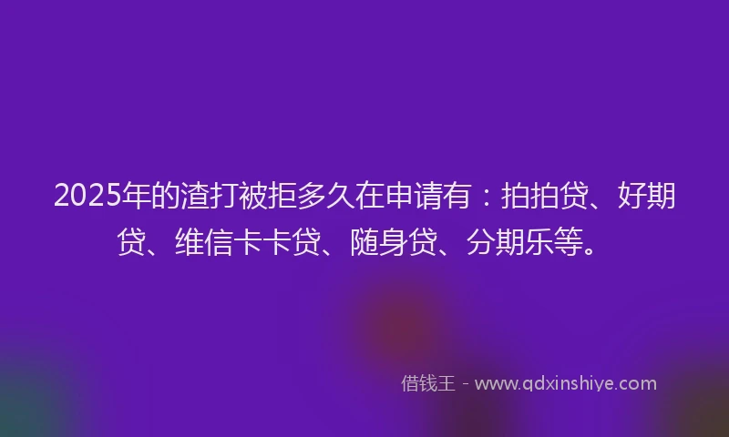 2025年的渣打被拒多久在申请有：拍拍贷、好期贷、维信卡卡贷、随身贷、分期乐等。