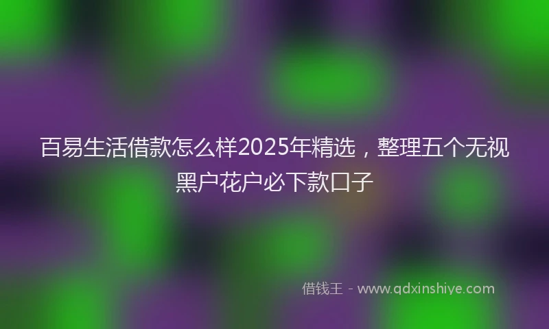 百易生活借款怎么样2025年精选，整理五个无视黑户花户必下款口子