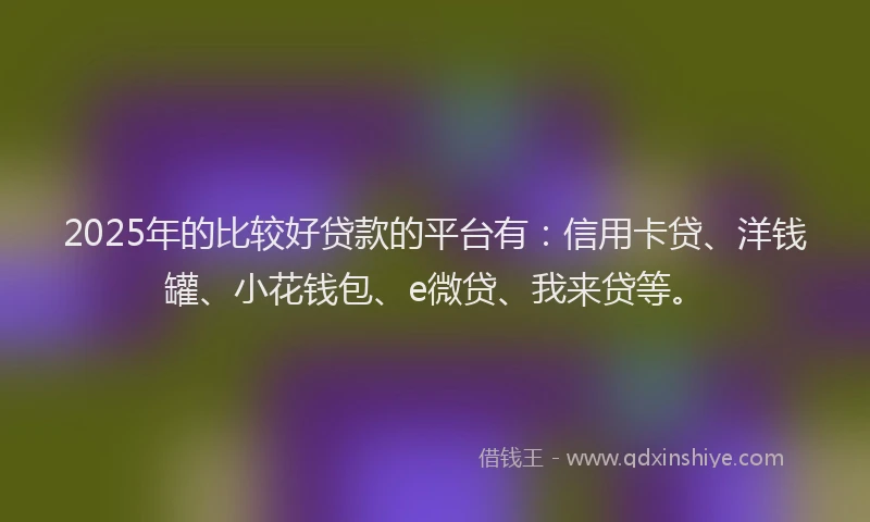 2025年的比较好贷款的平台有：信用卡贷、洋钱罐、小花钱包、e微贷、我来贷等。