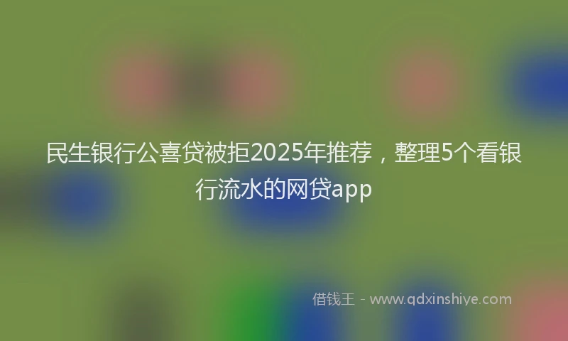民生银行公喜贷被拒2025年推荐，整理5个看银行流水的网贷app