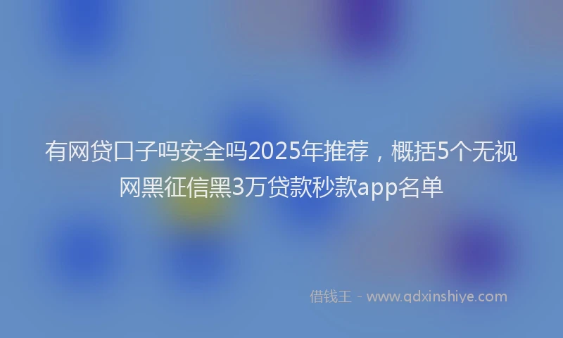 有网贷口子吗安全吗2025年推荐，概括5个无视网黑征信黑3万贷款秒款app名单
