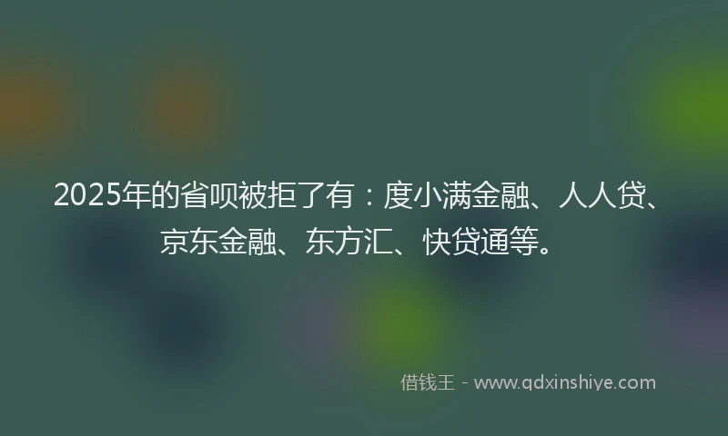 2025年的省呗被拒了有：度小满金融、人人贷、京东金融、东方汇、快贷通等。