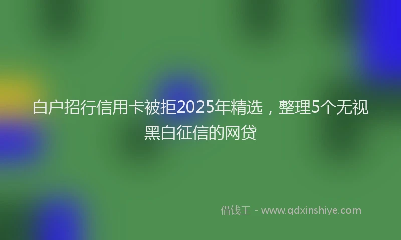 白户招行信用卡被拒2025年精选，整理5个无视黑白征信的网贷