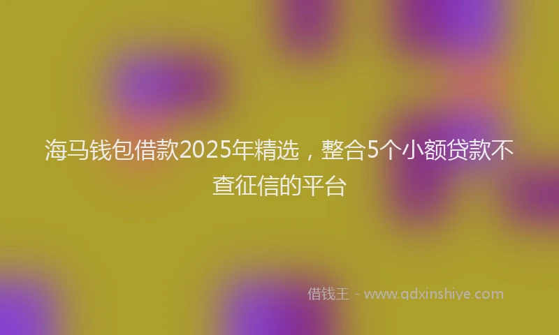 海马钱包借款2025年精选，整合5个小额贷款不查征信的平台