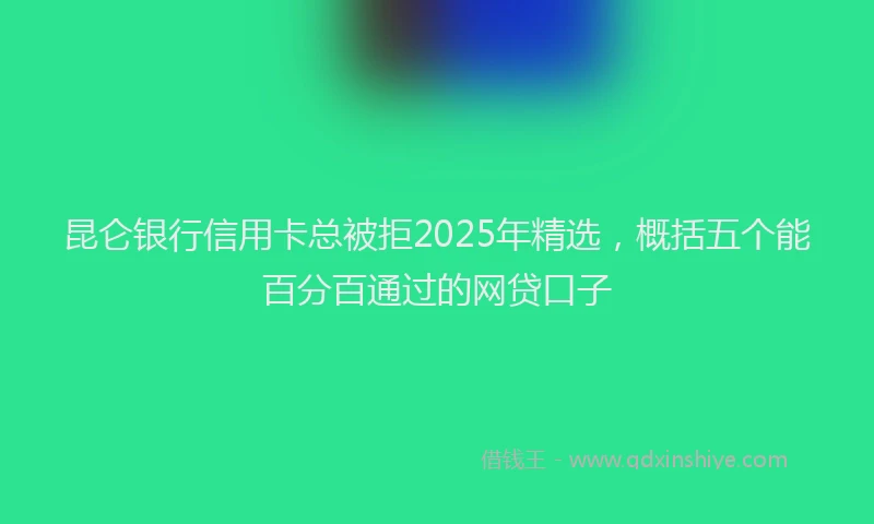 昆仑银行信用卡总被拒2025年精选，概括五个能百分百通过的网贷口子
