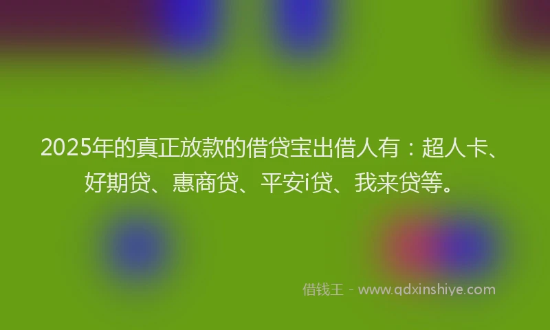 2025年的真正放款的借贷宝出借人有：超人卡、好期贷、惠商贷、平安i贷、我来贷等。