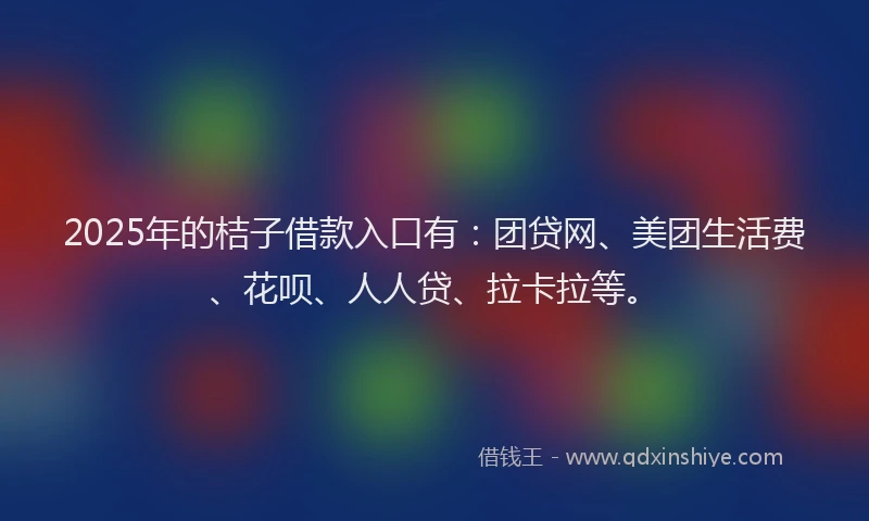 2025年的桔子借款入口有：团贷网、美团生活费、花呗、人人贷、拉卡拉等。