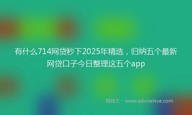 有什么714网贷秒下2025年精选，归纳五个最新网贷口子今日整理这五个app