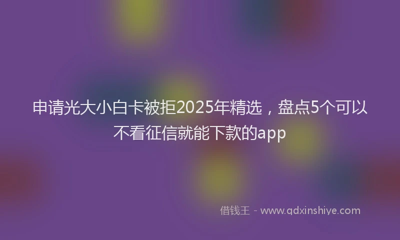 申请光大小白卡被拒2025年精选，盘点5个可以不看征信就能下款的app