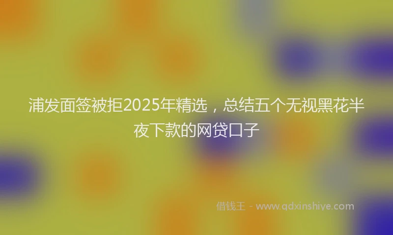 浦发面签被拒2025年精选，总结五个无视黑花半夜下款的网贷口子