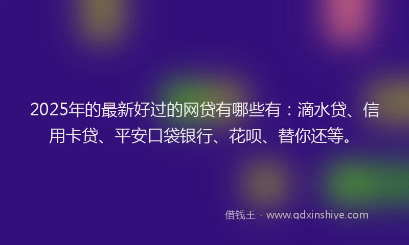 2025年的最新好过的网贷有哪些有：滴水贷、信用卡贷、平安口袋银行、花呗、替你还等。