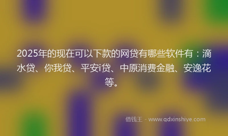 2025年的现在可以下款的网贷有哪些软件有：滴水贷、你我贷、平安i贷、中原消费金融、安逸花等。