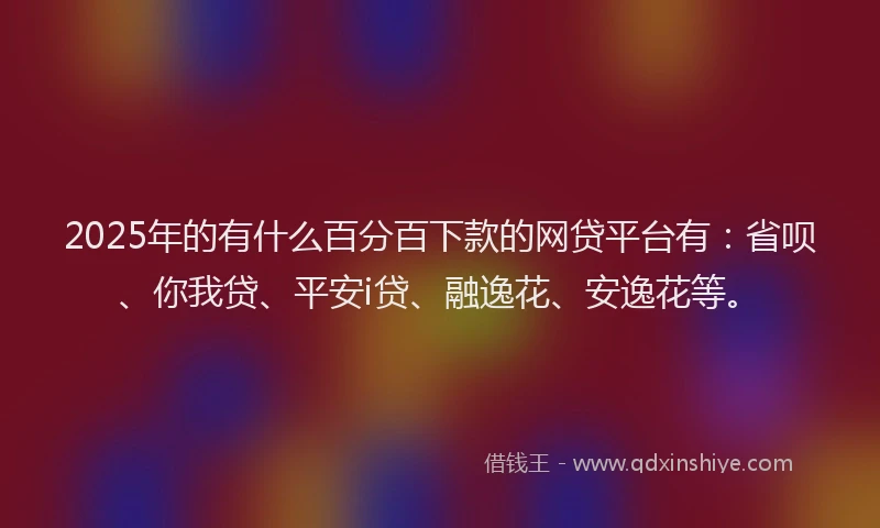 2025年的有什么百分百下款的网贷平台有：省呗、你我贷、平安i贷、融逸花、安逸花等。