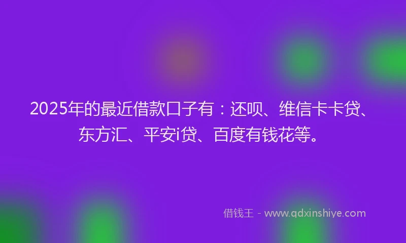 2025年的最近借款口子有：还呗、维信卡卡贷、东方汇、平安i贷、百度有钱花等。