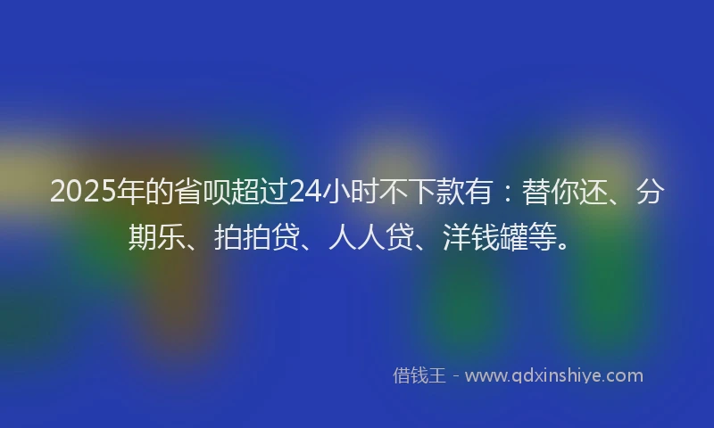 2025年的省呗超过24小时不下款有：替你还、分期乐、拍拍贷、人人贷、洋钱罐等。