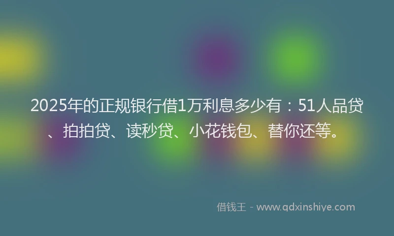 2025年的正规银行借1万利息多少有：51人品贷、拍拍贷、读秒贷、小花钱包、替你还等。