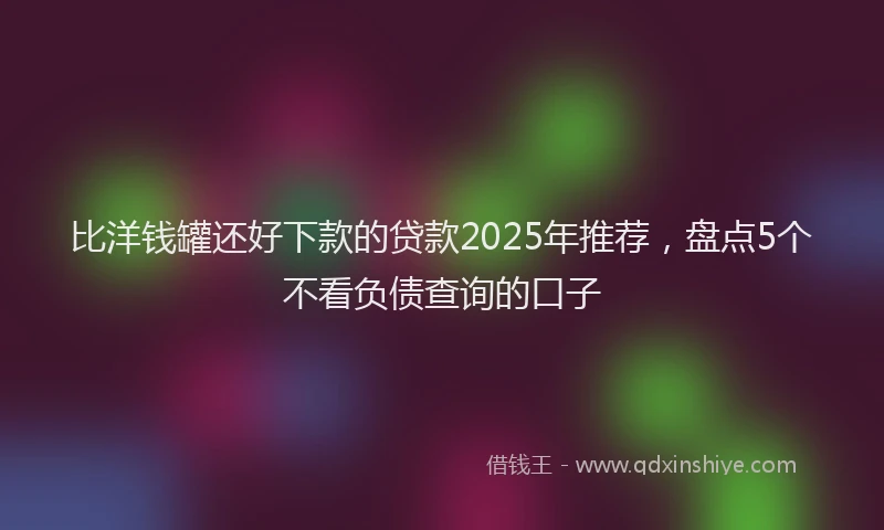 比洋钱罐还好下款的贷款2025年推荐，盘点5个不看负债查询的口子