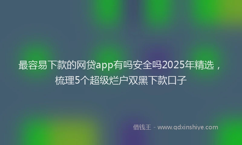 最容易下款的网贷app有吗安全吗2025年精选，梳理5个超级烂户双黑下款口子