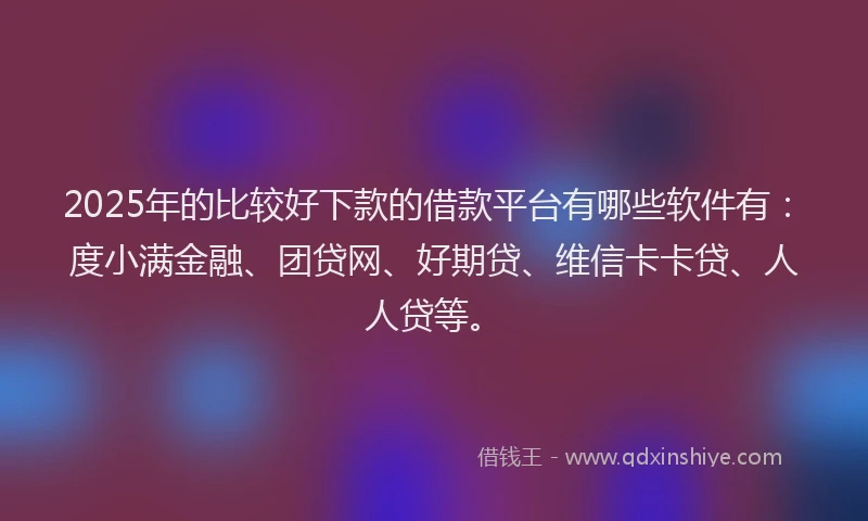 2025年的比较好下款的借款平台有哪些软件有：度小满金融、团贷网、好期贷、维信卡卡贷、人人贷等。