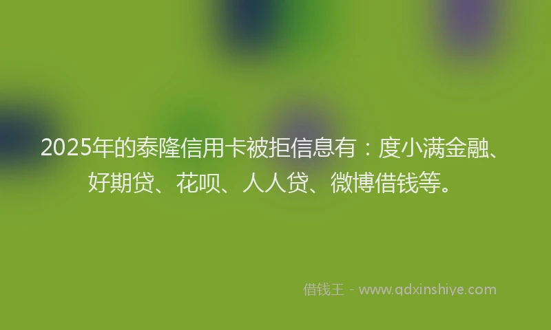 2025年的泰隆信用卡被拒信息有：度小满金融、好期贷、花呗、人人贷、微博借钱等。