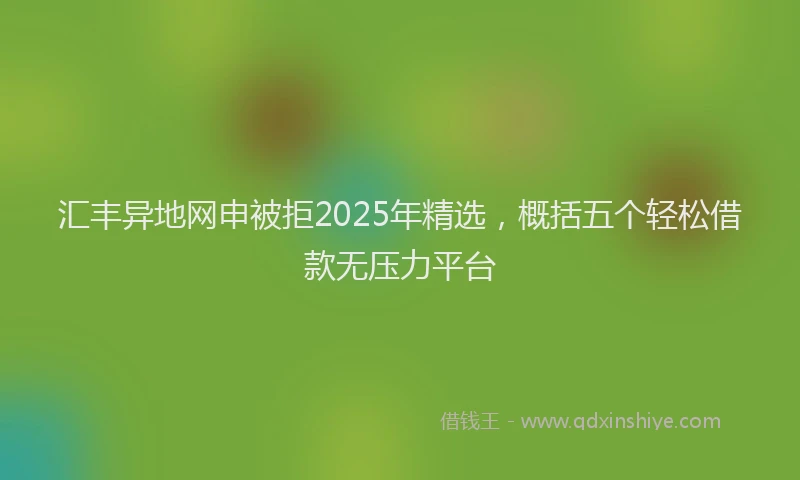 汇丰异地网申被拒2025年精选，概括五个轻松借款无压力平台