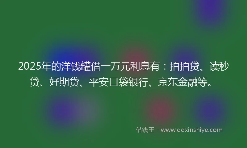 2025年的洋钱罐借一万元利息有：拍拍贷、读秒贷、好期贷、平安口袋银行、京东金融等。