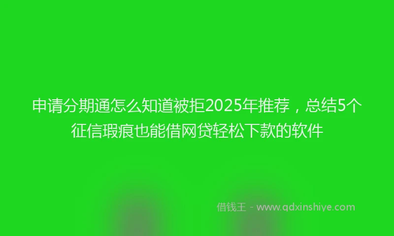 申请分期通怎么知道被拒2025年推荐，总结5个征信瑕疵也能借网贷轻松下款的软件