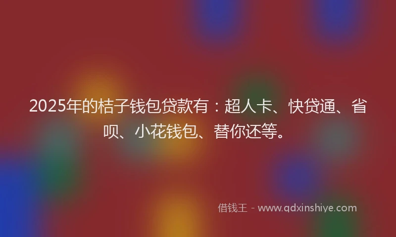 2025年的桔子钱包贷款有：超人卡、快贷通、省呗、小花钱包、替你还等。