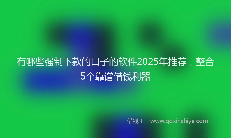 有哪些强制下款的口子的软件2025年推荐，整合5个靠谱借钱利器
