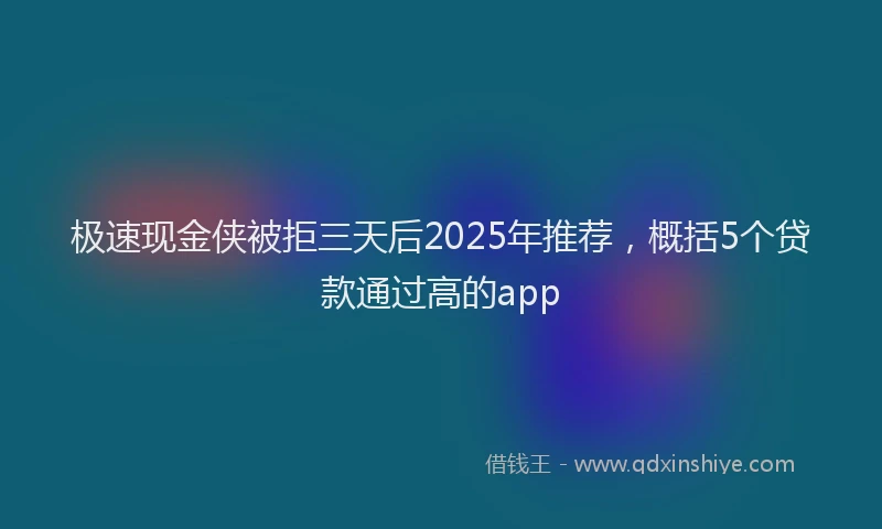 极速现金侠被拒三天后2025年推荐，概括5个贷款通过高的app
