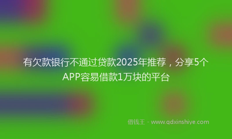 有欠款银行不通过贷款2025年推荐，分享5个APP容易借款1万块的平台
