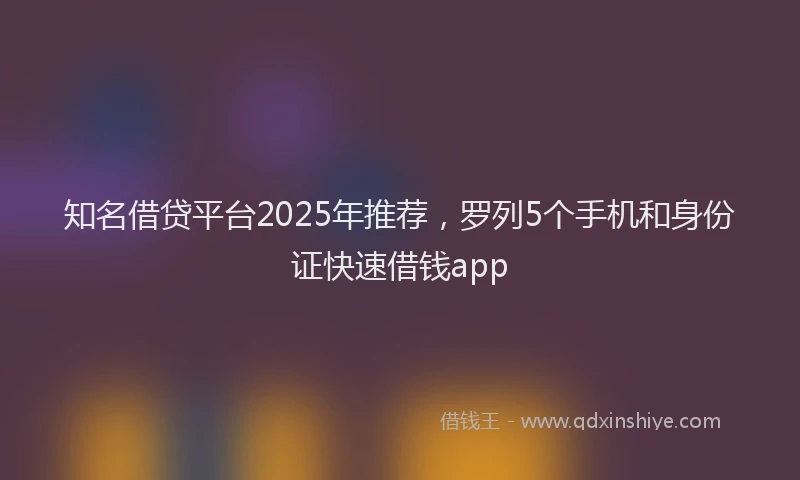 知名借贷平台2025年推荐，罗列5个手机和身份证快速借钱app