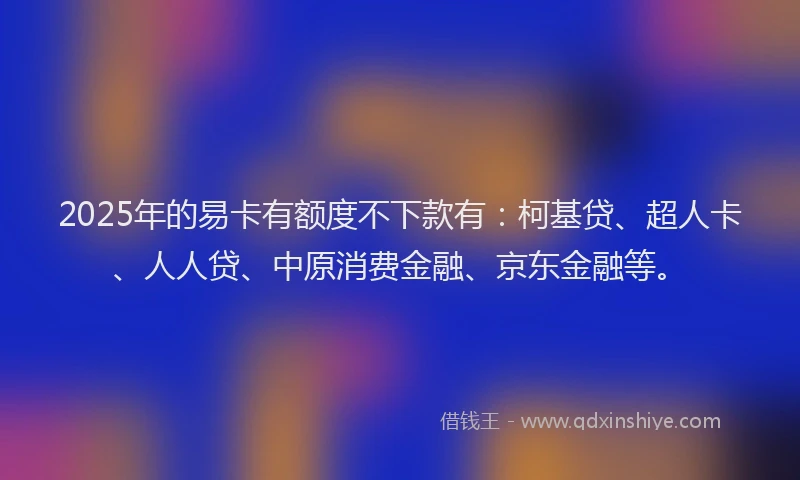 2025年的易卡有额度不下款有：柯基贷、超人卡、人人贷、中原消费金融、京东金融等。
