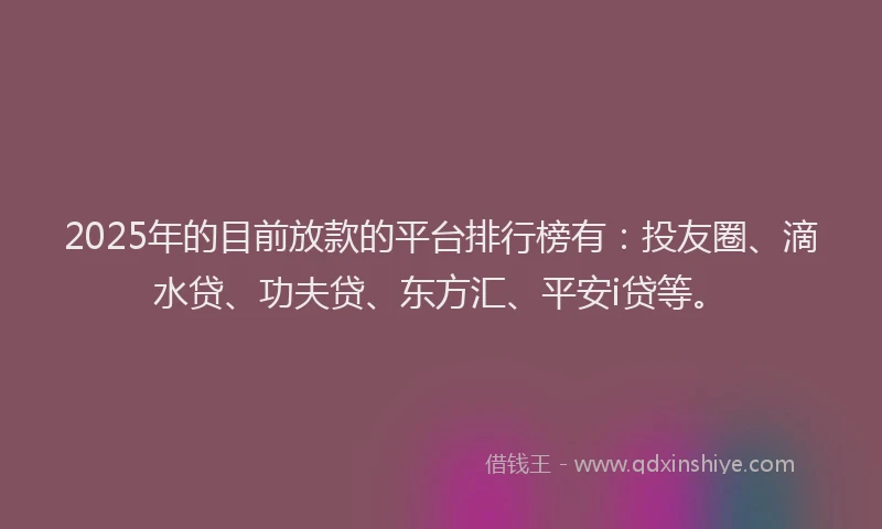 2025年的目前放款的平台排行榜有：投友圈、滴水贷、功夫贷、东方汇、平安i贷等。