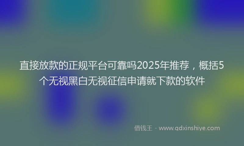 直接放款的正规平台可靠吗2025年推荐，概括5个无视黑白无视征信申请就下款的软件