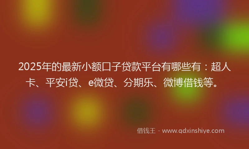 2025年的最新小额口子贷款平台有哪些有：超人卡、平安i贷、e微贷、分期乐、微博借钱等。
